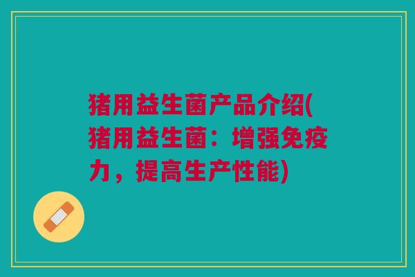 猪用益生菌产品介绍(猪用益生菌:增强免疫力,提高生产性能)