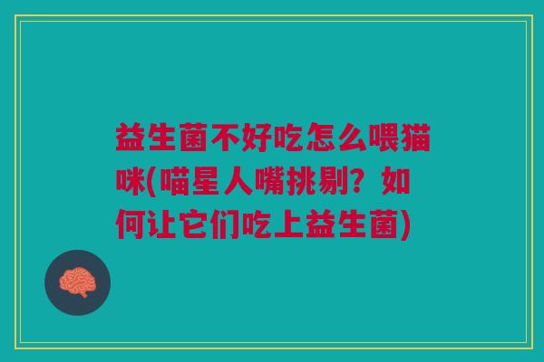 益生菌不好吃怎么喂猫咪(喵星人嘴挑剔?如何让它们吃上益生菌) 益生菌不好吃怎么喂猫咪(喵星人嘴挑剔?如何让它们吃上益生菌)