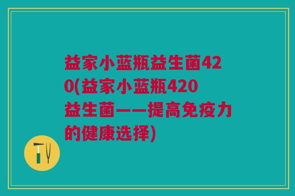 益家小蓝瓶益生菌420(益家小蓝瓶420益生菌——提高免疫力的健康选择)