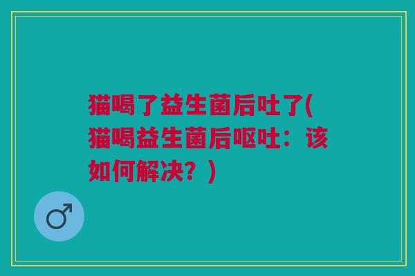猫喝了益生菌后吐了(猫喝益生菌后:该如何解决?) 猫喝了益生菌后吐了(猫喝益生菌后:该如何解决?)