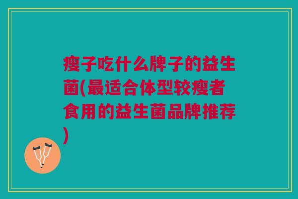 瘦子吃什么牌子的益生菌(最适合体型较瘦者食用的益生菌品牌推荐)