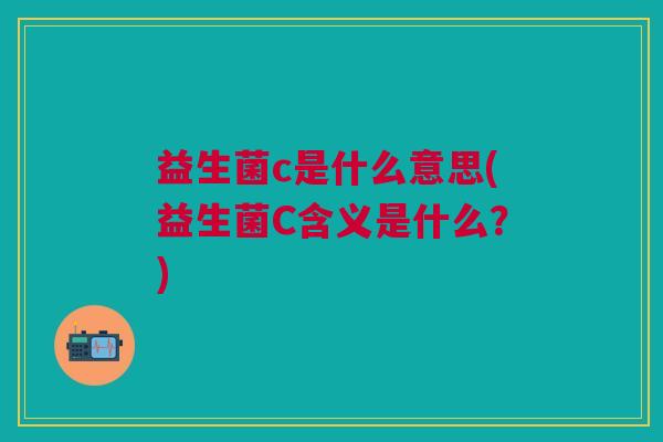 益生菌c是什么意思(益生菌C含义是什么?)