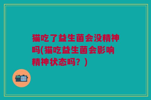 猫吃了益生菌会没精神吗(猫吃益生菌会影响精神状态吗?)