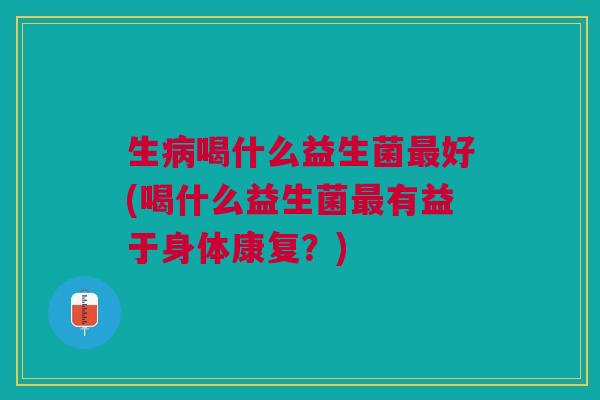 生病喝什么益生菌最好(喝什么益生菌最有益于身体康复?)