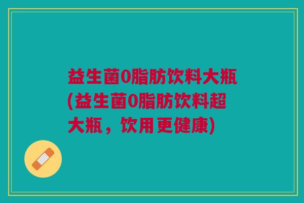 益生菌0脂肪饮料大瓶(益生菌0脂肪饮料超大瓶,饮用更健康) 益生菌0脂肪饮料大瓶(益生菌0脂肪饮料超大瓶,饮用更健康)