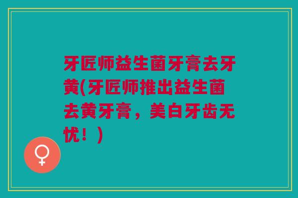 牙匠师益生菌牙膏去牙黄(牙匠师推出益生菌去黄牙膏，美白牙齿无忧！)