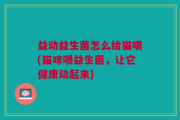 益动益生菌怎么给猫喂(猫咪喂益生菌,让它健康动起来) 益动益生菌怎么给猫喂(猫咪喂益生菌,让它健康动起来)