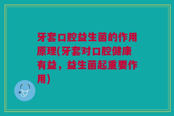 牙套口腔益生菌的作用原理(牙套对口腔健康有益,益生菌起重要作用)