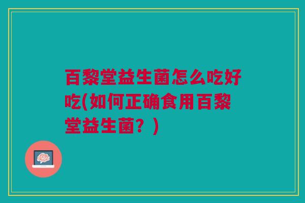 百黎堂益生菌怎么吃好吃(如何正确食用百黎堂益生菌？)