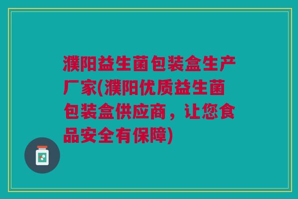 濮阳益生菌包装盒生产厂家(濮阳优质益生菌包装盒供应商,让您食品安全有保障) 濮阳益生菌包装盒生产厂家(濮阳优质益生菌包装盒供应商,让您食品安全有保障)
