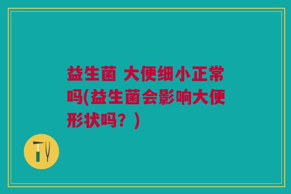 益生菌 大便细小正常吗(益生菌会影响大便形状吗?) 益生菌 大便细小正常吗(益生菌会影响大便形状吗?)