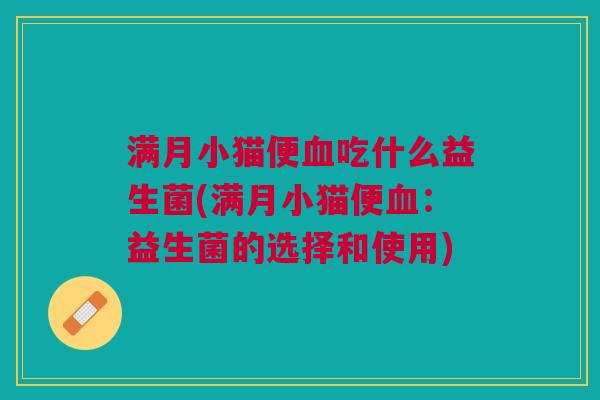满月小猫便血吃什么益生菌(满月小猫便血:益生菌的选择和使用)