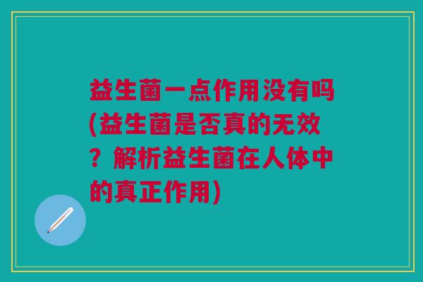 益生菌一点作用没有吗(益生菌是否真的无效?解析益生菌在人体中的真正作用)