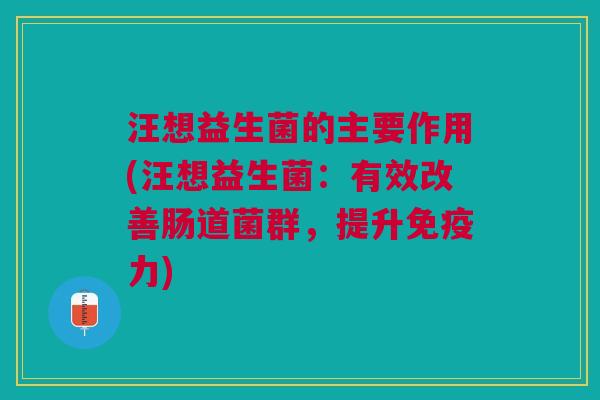 汪想益生菌的主要作用(汪想益生菌:有效改善肠道菌群,提升免疫力)