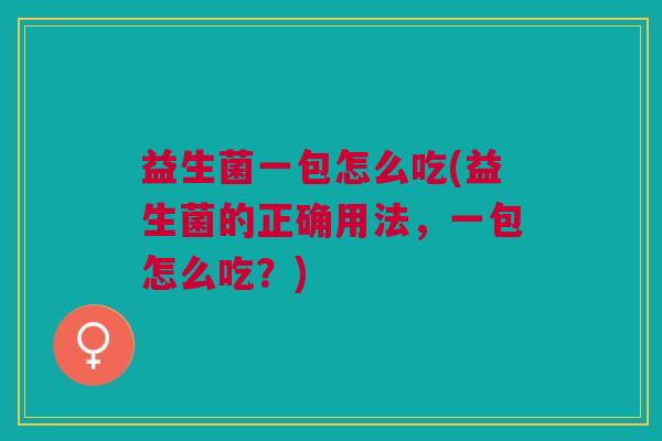 益生菌一包怎么吃(益生菌的正确用法,一包怎么吃?)