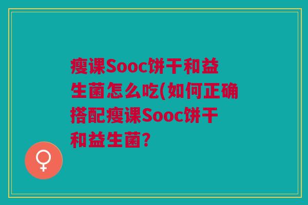 瘦课Sooc饼干和益生菌怎么吃(如何正确搭配瘦课Sooc饼干和益生菌?