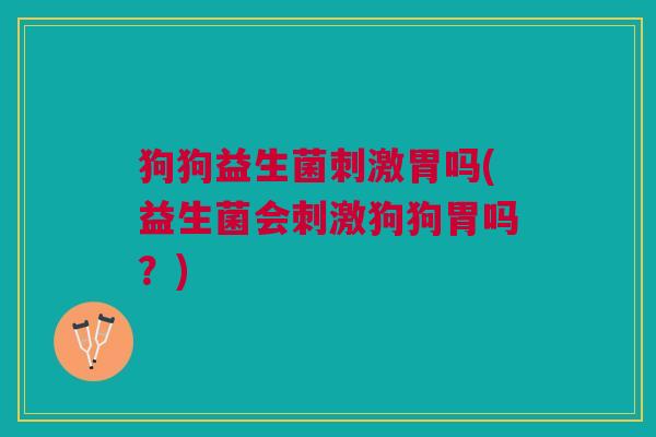 狗狗益生菌刺激胃吗(益生菌会刺激狗狗胃吗?) 狗狗益生菌刺激胃吗(益生菌会刺激狗狗胃吗?)