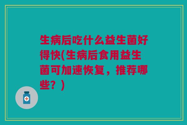 生病后吃什么益生菌好得快(生病后食用益生菌可加速恢复,推荐哪些?)