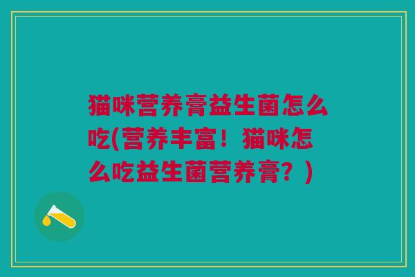猫咪营养膏益生菌怎么吃(营养丰富!猫咪怎么吃益生菌营养膏?)