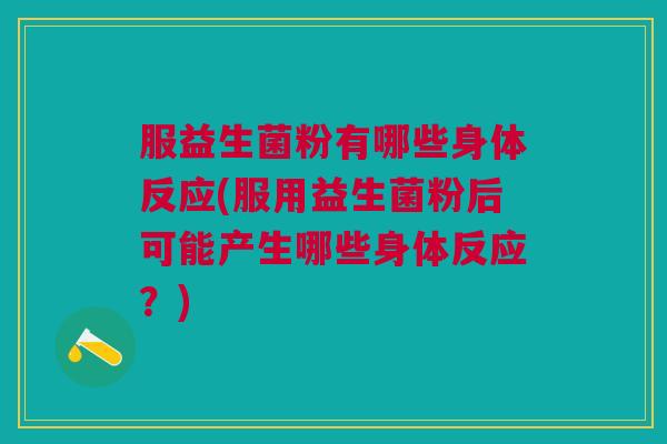 服益生菌粉有哪些身体反应(服用益生菌粉后可能产生哪些身体反应?)