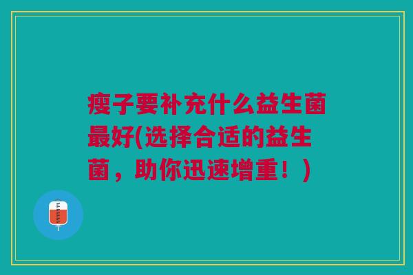 瘦子要补充什么益生菌好(选择合适的益生菌,助你迅速增重!) 瘦子要补充什么益生菌好(选择合适的益生菌,助你迅速增重!)