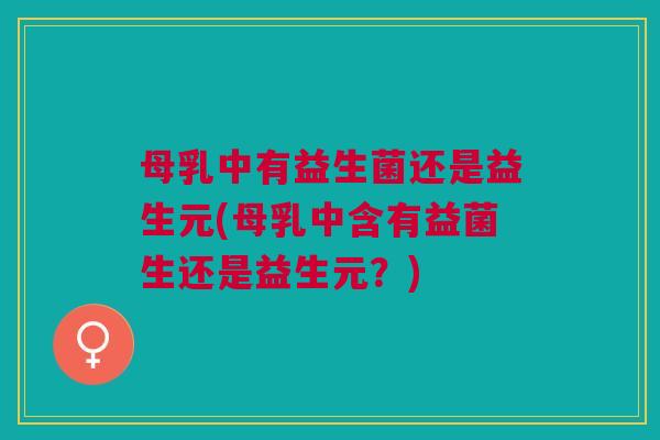 母乳中有益生菌还是益生元(母乳中含有益菌生还是益生元?)