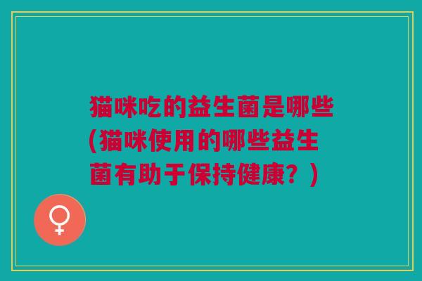 猫咪吃的益生菌是哪些(猫咪使用的哪些益生菌有助于保持健康?) 猫咪吃的益生菌是哪些(猫咪使用的哪些益生菌有助于保持健康?)