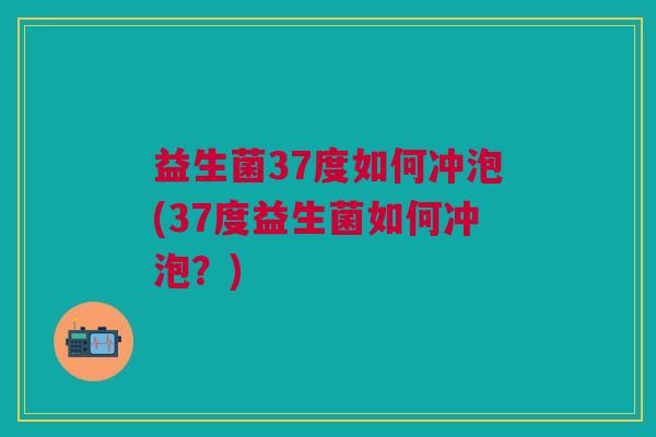 益生菌37度如何冲泡(37度益生菌如何冲泡?)