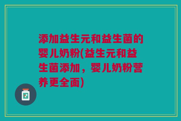 添加益生元和益生菌的婴儿奶粉(益生元和益生菌添加,婴儿奶粉营养更全面)