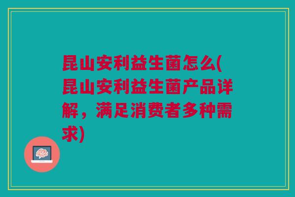 昆山安利益生菌怎么(昆山安利益生菌产品详解,满足消费者多种需求)