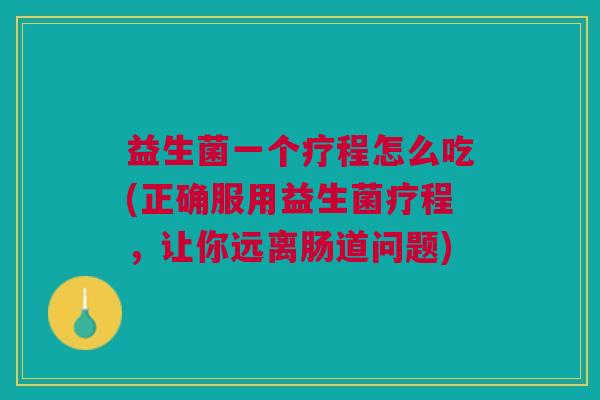 益生菌一个疗程怎么吃(正确服用益生菌疗程，让你远离肠道问题)