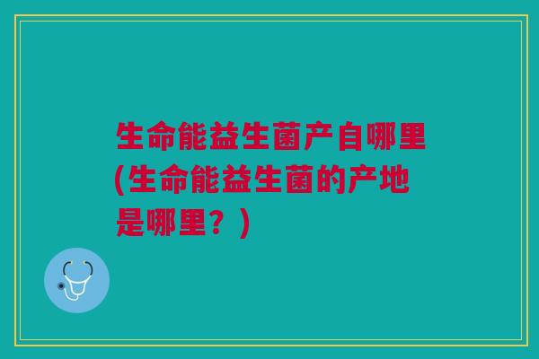 生命能益生菌产自哪里(生命能益生菌的产地是哪里?)