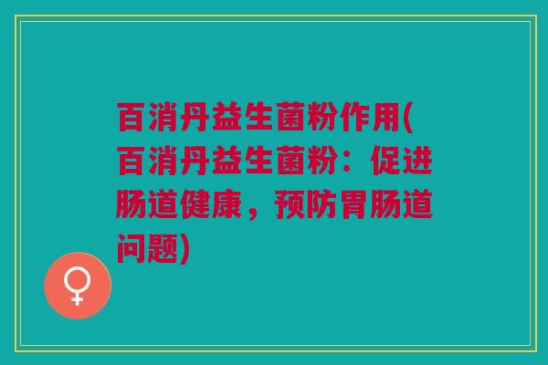 百消丹益生菌粉作用(百消丹益生菌粉:促进肠道健康,道问题) 百消丹益生菌粉作用(百消丹益生菌粉:促进肠道健康,道问题)