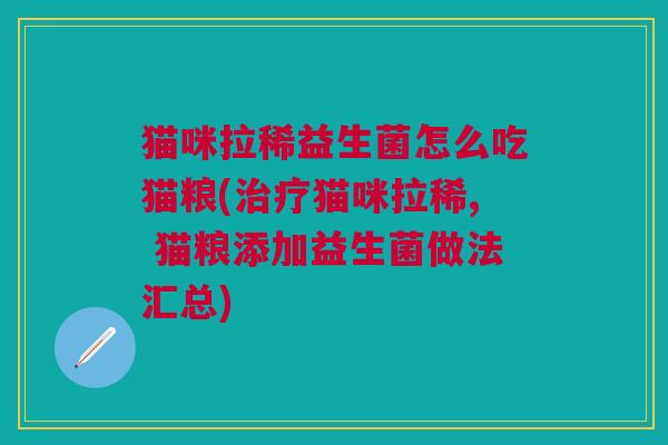 猫咪拉稀益生菌怎么吃猫粮(治疗猫咪拉稀, 猫粮添加益生菌做法汇总)