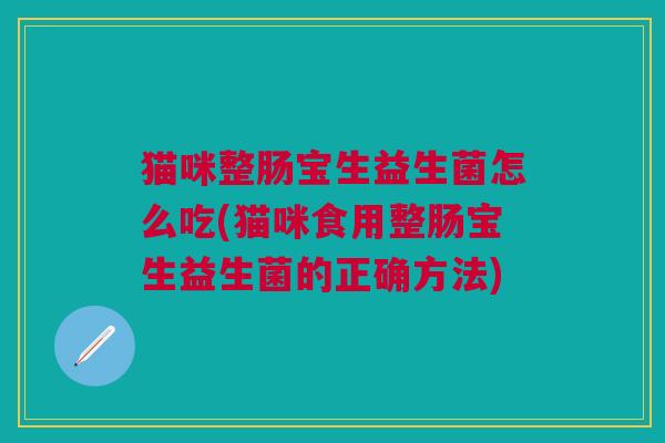 猫咪整肠宝生益生菌怎么吃(猫咪食用整肠宝生益生菌的正确方法)