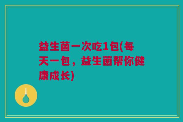 益生菌一次吃1包(每天一包,益生菌帮你健康成长) 益生菌一次吃1包(每天一包,益生菌帮你健康成长)