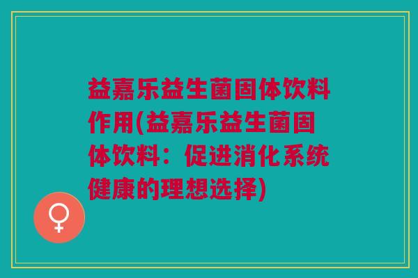 益嘉乐益生菌固体饮料作用(益嘉乐益生菌固体饮料:促进消化系统健康的理想选择)