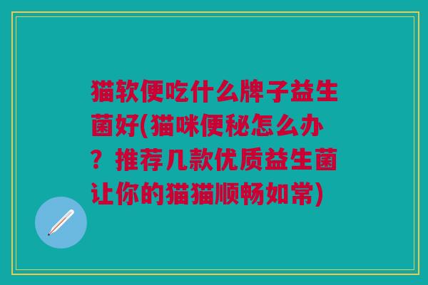 猫软便吃什么牌子益生菌好(猫咪怎么办?推荐几款优质益生菌让你的猫猫顺畅如常) 猫软便吃什么牌子益生菌好(猫咪怎么办?推荐几款优质益生菌让你的猫猫顺畅如常)