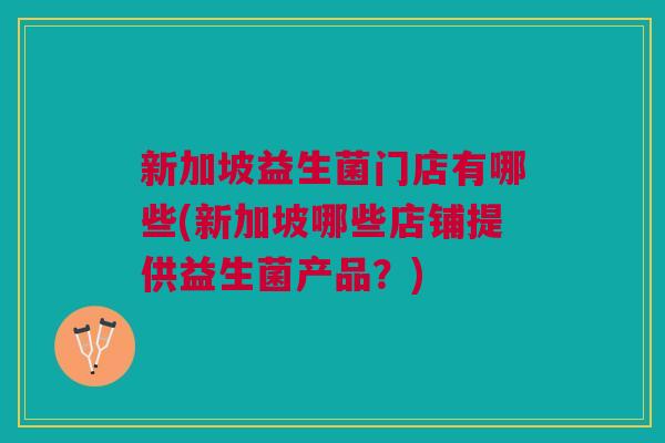 新加坡益生菌门店有哪些(新加坡哪些店铺提供益生菌产品？)