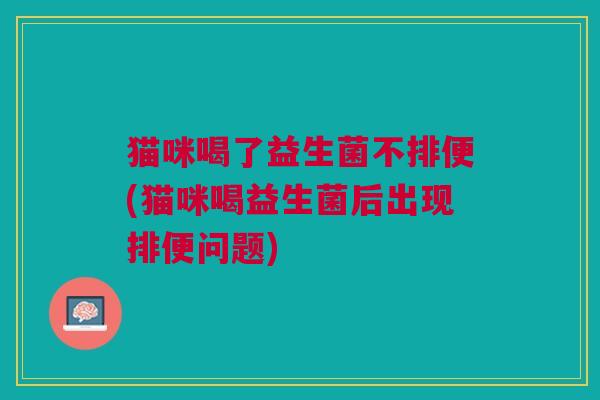 猫咪喝了益生菌不排便(猫咪喝益生菌后出现排便问题) 猫咪喝了益生菌不排便(猫咪喝益生菌后出现排便问题)