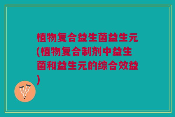 植物复合益生菌益生元(植物复合制剂中益生菌和益生元的综合效益) 植物复合益生菌益生元(植物复合制剂中益生菌和益生元的综合效益)