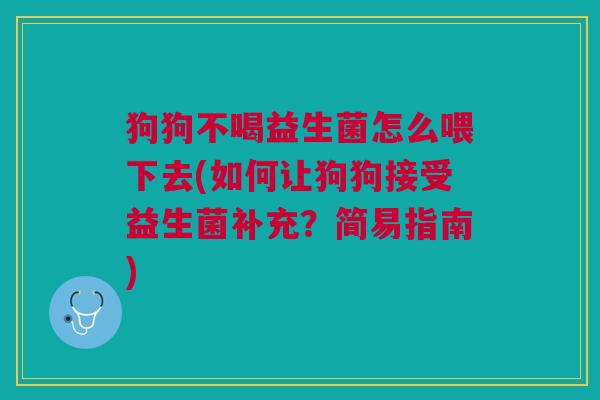 狗狗不喝益生菌怎么喂下去(如何让狗狗接受益生菌补充？简易指南)