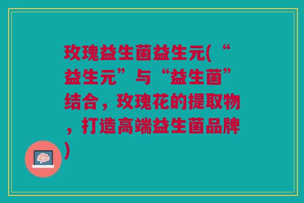 玫瑰益生菌益生元(“益生元”与“益生菌”结合,玫瑰花的提取物,打造高端益生菌品牌)