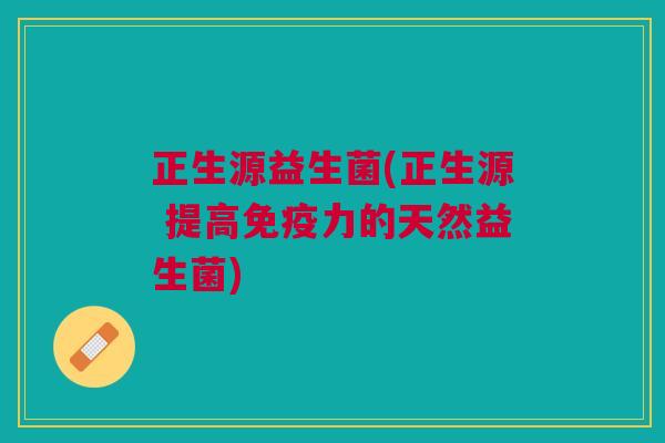 正生源益生菌(正生源 提高免疫力的天然益生菌)