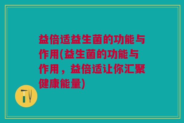 益倍适益生菌的功能与作用(益生菌的功能与作用,益倍适让你汇聚健康能量)