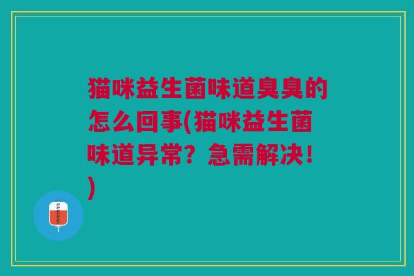 猫咪益生菌味道臭臭的怎么回事(猫咪益生菌味道异常?急需解决!)