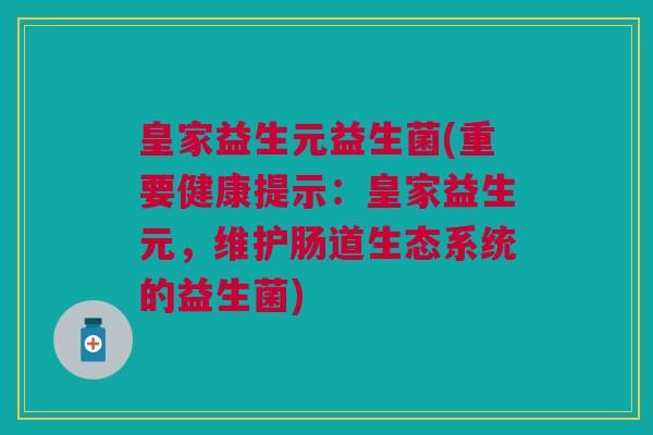 皇家益生元益生菌(重要健康提示：皇家益生元，维护肠道生态系统的益生菌)