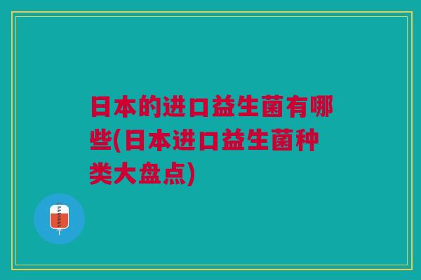 日本的进口益生菌有哪些(日本进口益生菌种类大盘点)