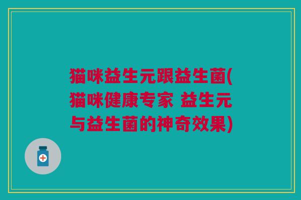 猫咪益生元跟益生菌(猫咪健康专家 益生元与益生菌的神奇效果) 猫咪益生元跟益生菌(猫咪健康专家 益生元与益生菌的神奇效果)