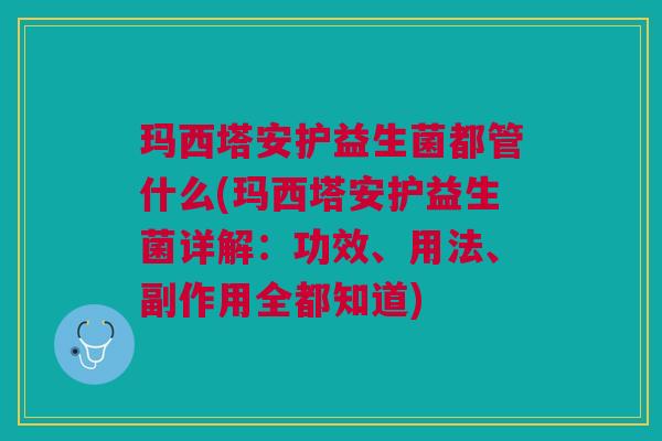 玛西塔安护益生菌都管什么(玛西塔安护益生菌详解:功效、用法、副作用全都知道)